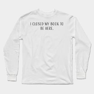 I closed my book to be here. Long Sleeve T-Shirt